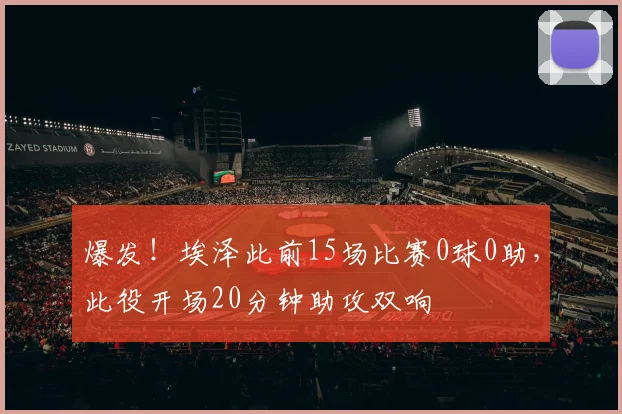 爆发！埃泽此前15场比赛0球0助，此役开场20分钟助攻双响
