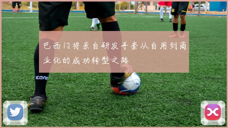 巴西门将亲自研发手套从自用到商业化的成功转型之路