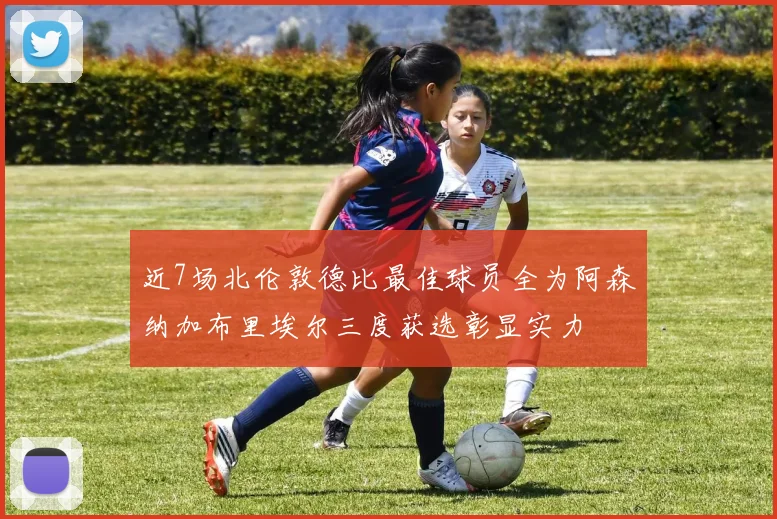 近7场北伦敦德比最佳球员全为阿森纳加布里埃尔三度获选彰显实力