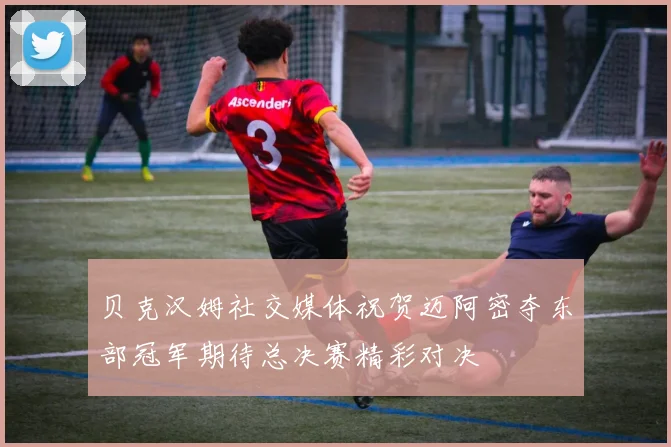 贝克汉姆社交媒体祝贺迈阿密夺东部冠军期待总决赛精彩对决